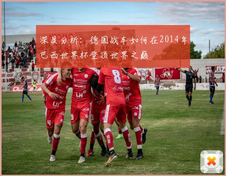 深度分析：德国战车如何在2014年巴西世界杯登顶世界之巅