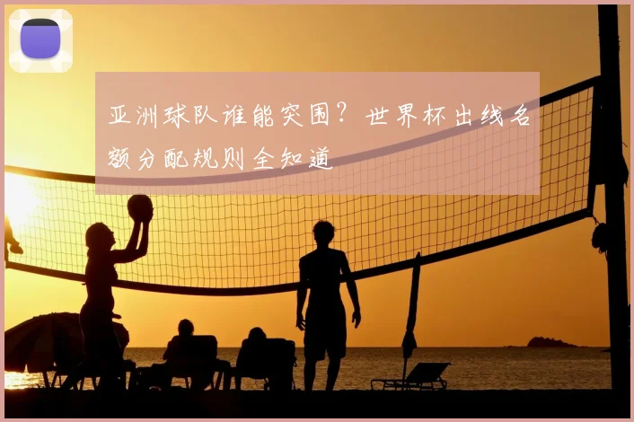 亚洲球队谁能突围？世界杯出线名额分配规则全知道