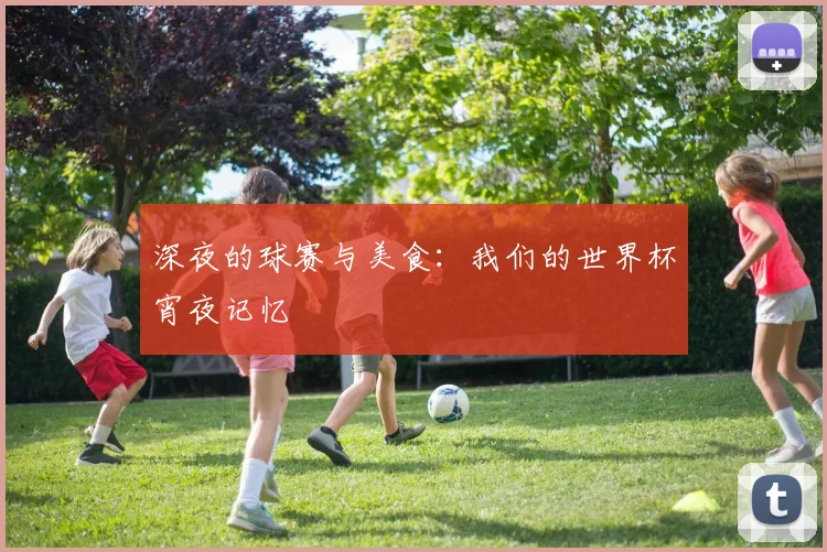 深夜的球赛与美食：我们的世界杯宵夜记忆