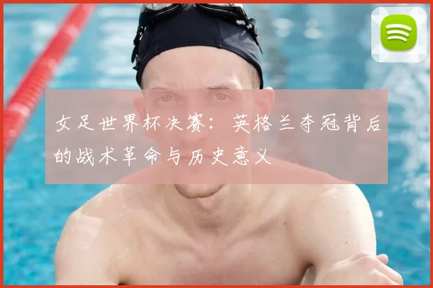 女足世界杯决赛：英格兰夺冠背后的战术革命与历史意义