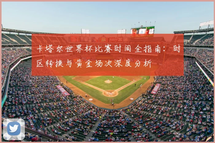卡塔尔世界杯比赛时间全指南：时区转换与黄金场次深度分析