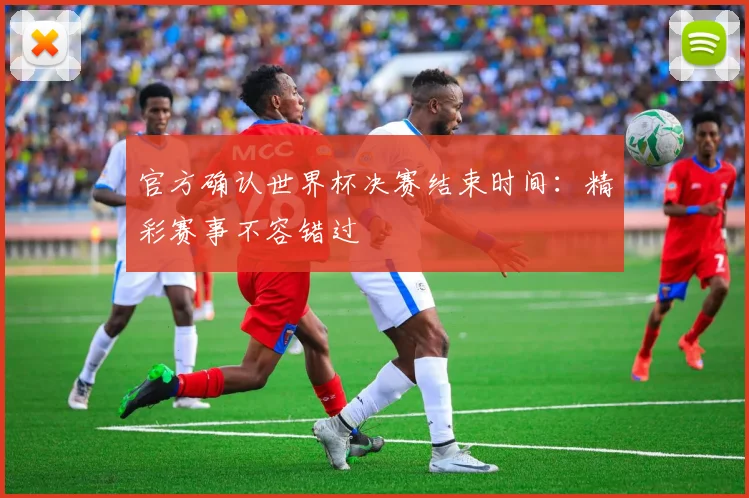 官方确认世界杯决赛结束时间：精彩赛事不容错过