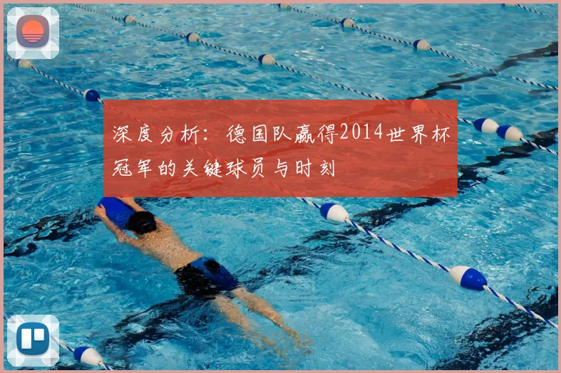 深度分析：德国队赢得2014世界杯冠军的关键球员与时刻