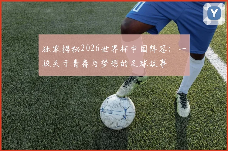 独家揭秘2026世界杯中国阵容:一段关于青春与梦想的足球故事