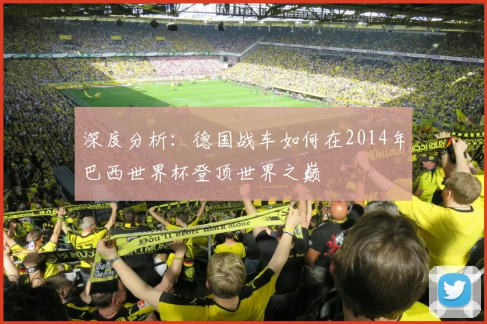 深度分析：德国战车如何在2014年巴西世界杯登顶世界之巅