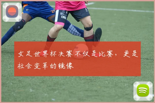 女足世界杯决赛不仅是比赛，更是社会变革的镜像