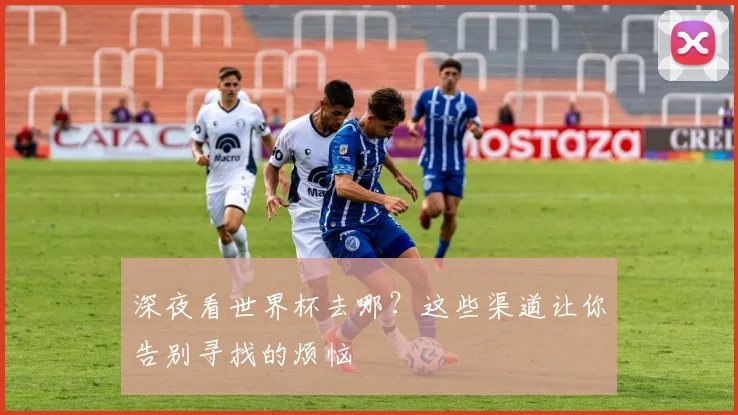 深夜看世界杯去哪？这些渠道让你告别寻找的烦恼
