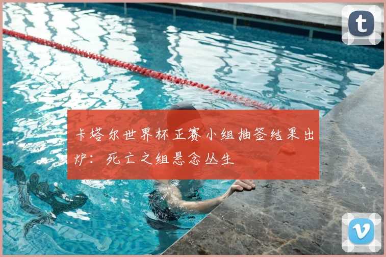 卡塔尔世界杯正赛小组抽签结果出炉:死亡之组悬念丛生
