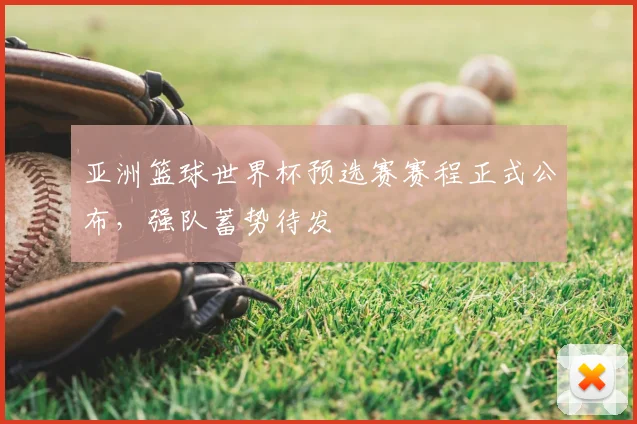 亚洲篮球世界杯预选赛赛程正式公布，强队蓄势待发