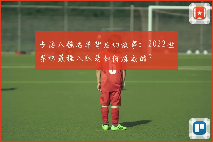 专访八强名单背后的故事:2022世界杯最强八队是如何炼成的?