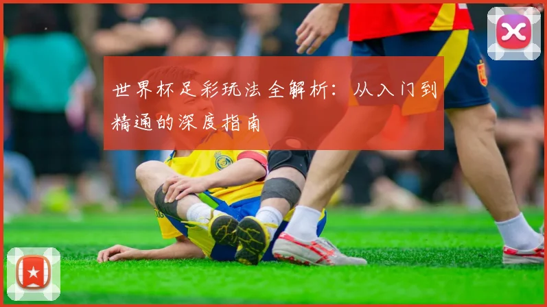 世界杯足彩玩法全解析:从入门到精通的深度指南