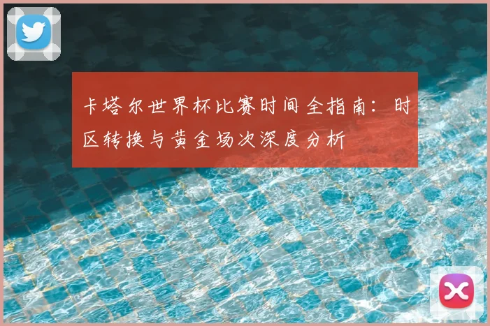 卡塔尔世界杯比赛时间全指南：时区转换与黄金场次深度分析