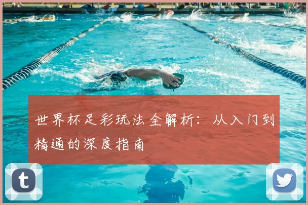 世界杯足彩玩法全解析:从入门到精通的深度指南