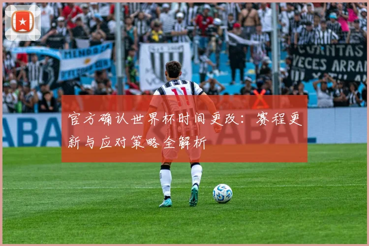 官方确认世界杯时间更改：赛程更新与应对策略全解析