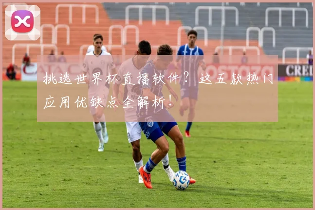 挑选世界杯直播软件？这五款热门应用优缺点全解析！