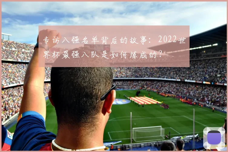 专访八强名单背后的故事:2022世界杯最强八队是如何炼成的?