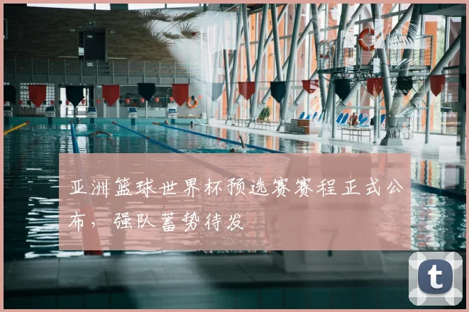 亚洲篮球世界杯预选赛赛程正式公布，强队蓄势待发