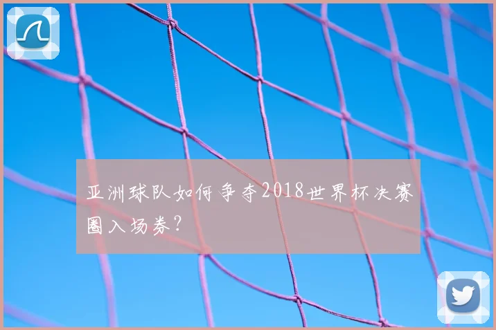 亚洲球队如何争夺2018世界杯决赛圈入场券？