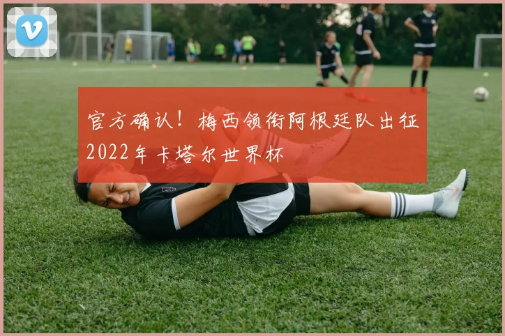 官方确认！梅西领衔阿根廷队出征2022年卡塔尔世界杯
