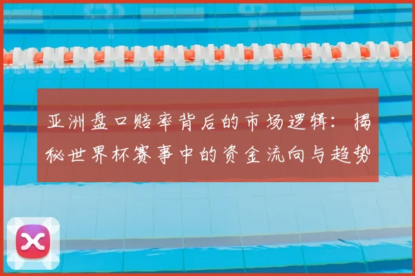 亚洲盘口赔率背后的市场逻辑：揭秘世界杯赛事中的资金流向与趋势