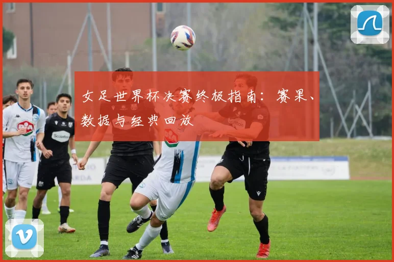 女足世界杯决赛终极指南：赛果、数据与经典回放