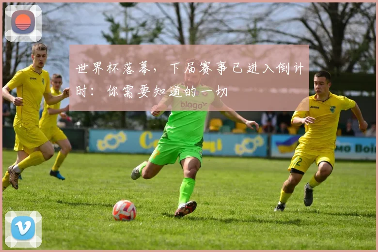 世界杯落幕,下届赛事已进入倒计时:你需要知道的一切