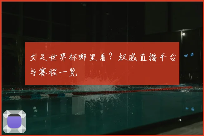 女足世界杯哪里看？权威直播平台与赛程一览