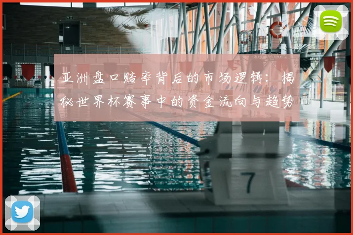 亚洲盘口赔率背后的市场逻辑：揭秘世界杯赛事中的资金流向与趋势