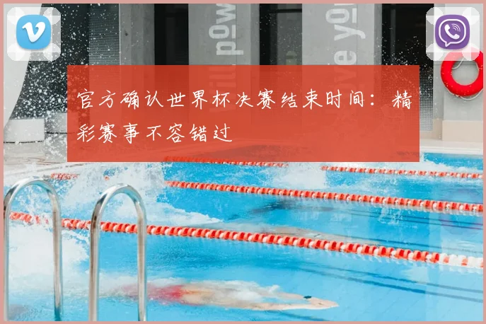 官方确认世界杯决赛结束时间：精彩赛事不容错过