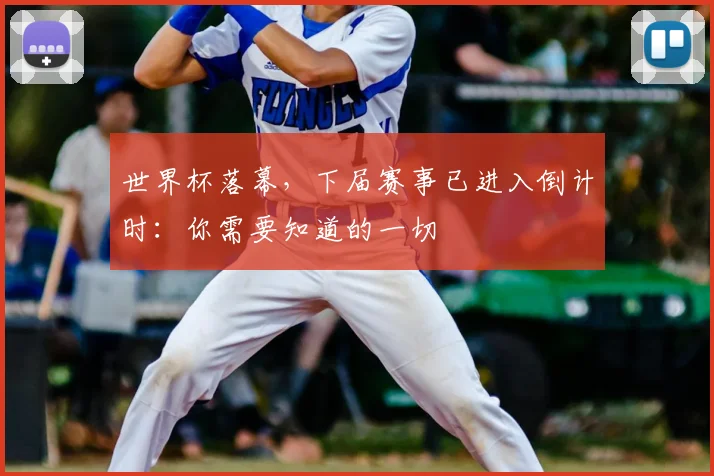 世界杯落幕,下届赛事已进入倒计时:你需要知道的一切
