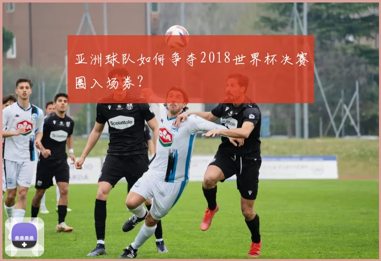 亚洲球队如何争夺2018世界杯决赛圈入场券？