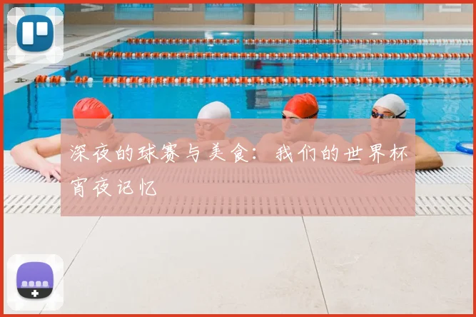 深夜的球赛与美食：我们的世界杯宵夜记忆
