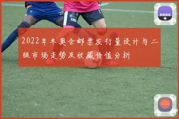 2022年冬奥会邮票发行量设计与二级市场走势及收藏价值分析