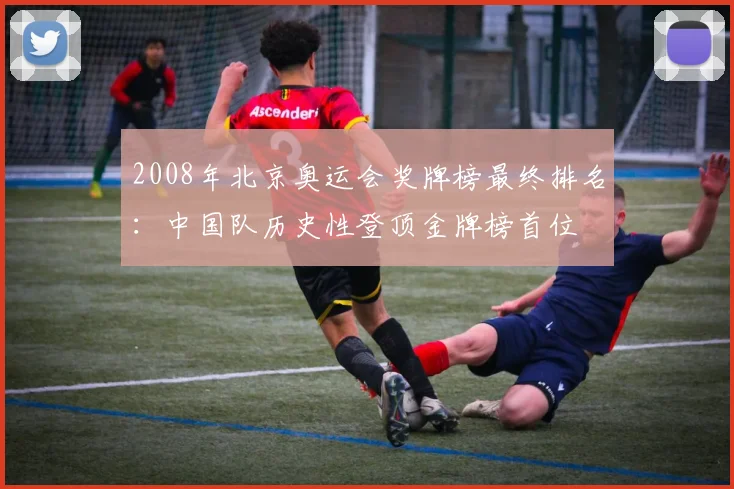 2008年北京奥运会奖牌榜最终排名:中国队历史性登顶金牌榜首位