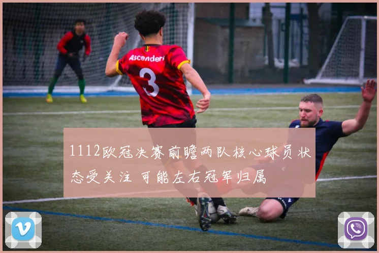1112欧冠决赛前瞻两队核心球员状态受关注 可能左右冠军归属