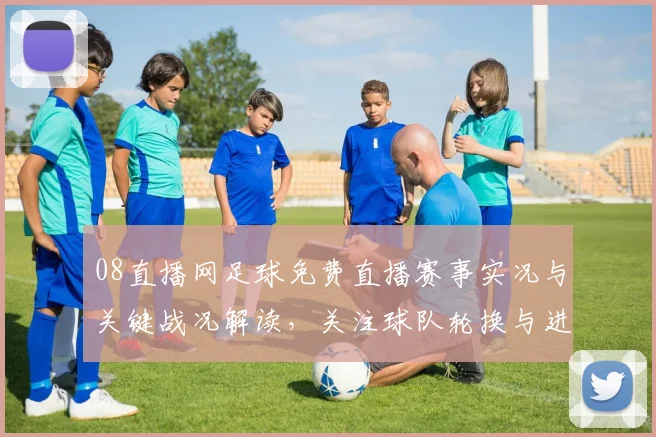 08直播网足球免费直播赛事实况与关键战况解读，关注球队轮换与进球看点