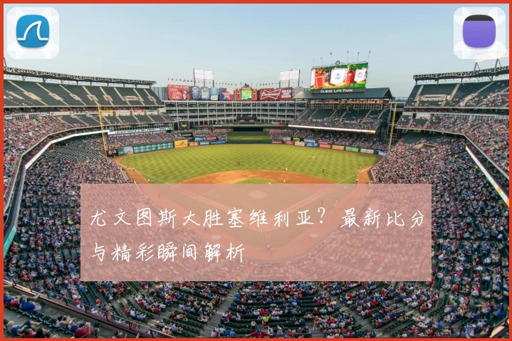 尤文图斯大胜塞维利亚？最新比分与精彩瞬间解析