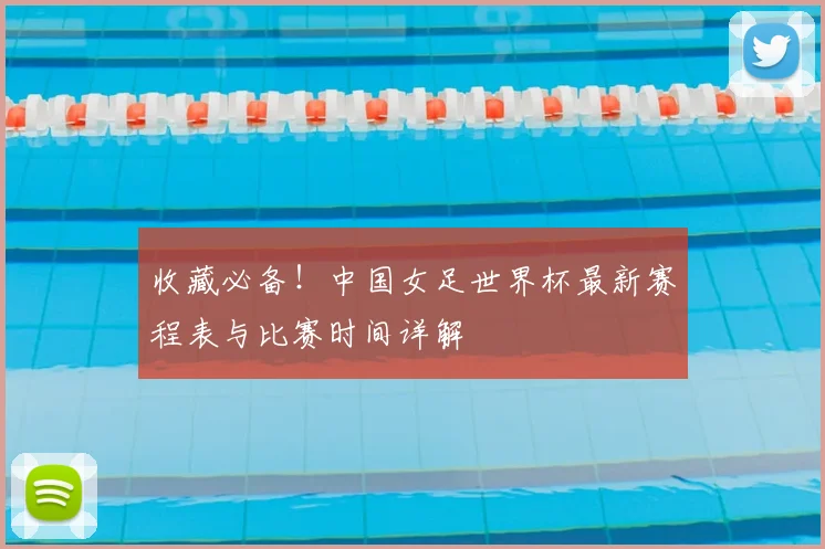 收藏必备！中国女足世界杯最新赛程表与比赛时间详解