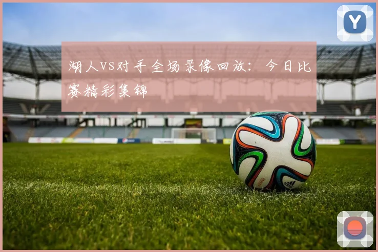 湖人vs对手全场录像回放：今日比赛精彩集锦