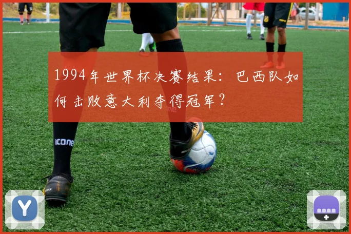 1994年世界杯决赛结果：巴西队如何击败意大利夺得冠军？