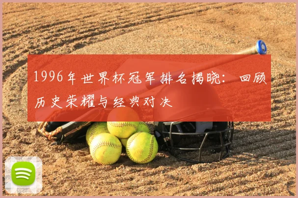 1996年世界杯冠军排名揭晓：回顾历史荣耀与经典对决