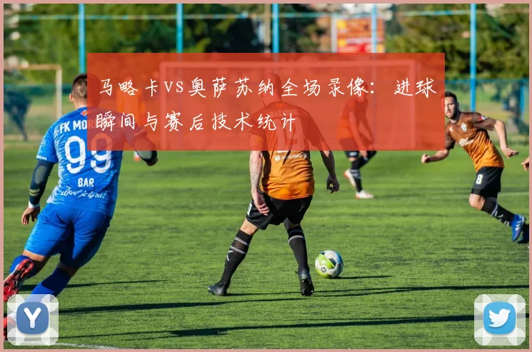 马略卡vs奥萨苏纳全场录像：进球瞬间与赛后技术统计