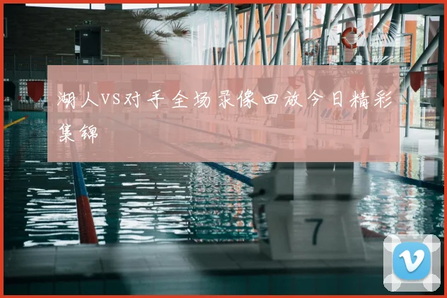 湖人vs对手全场录像回放今日精彩集锦
