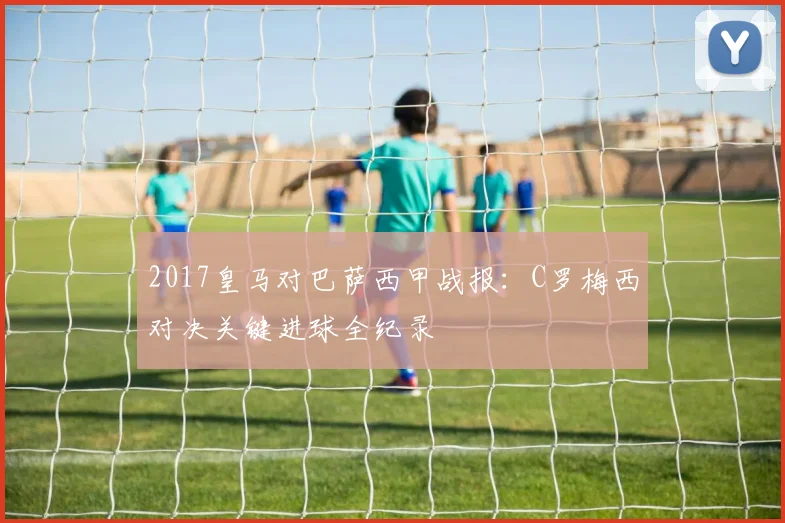 2017皇马对巴萨西甲战报：C罗梅西对决关键进球全纪录
