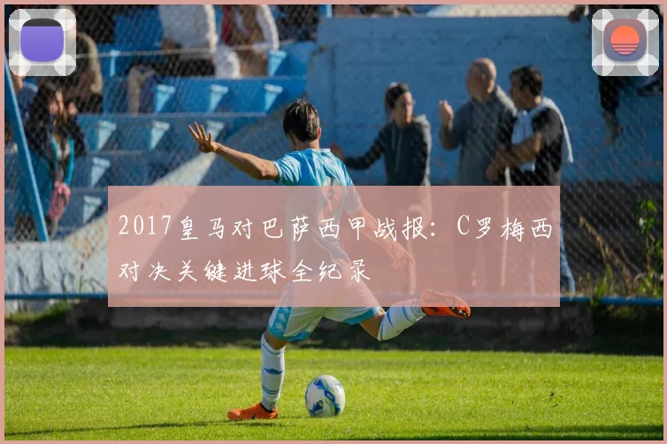 2017皇马对巴萨西甲战报：C罗梅西对决关键进球全纪录