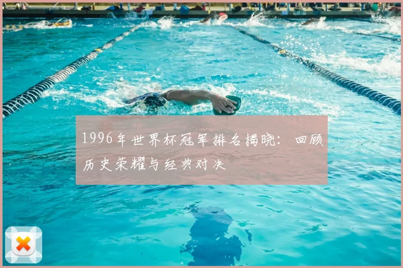 1996年世界杯冠军排名揭晓：回顾历史荣耀与经典对决