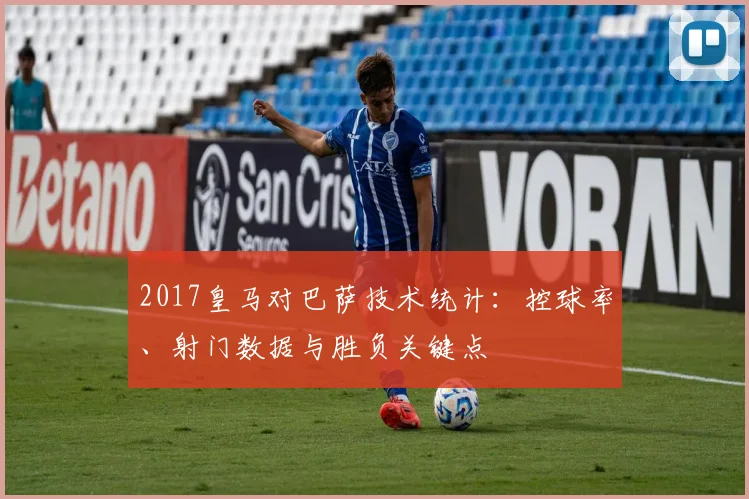 2017皇马对巴萨技术统计：控球率、射门数据与胜负关键点