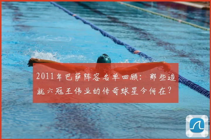 2011年巴萨阵容名单回顾：那些造就六冠王伟业的传奇球星今何在？
