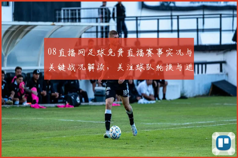 08直播网足球免费直播赛事实况与关键战况解读，关注球队轮换与进球看点