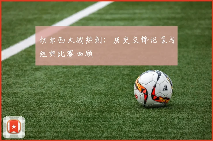切尔西大战热刺：历史交锋记录与经典比赛回顾